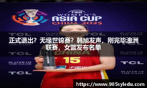 正式退出？无缘世锦赛？韩旭发声，刚完毕澳洲联赛，女篮发布名单